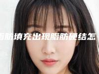 脂肪填充出现脂肪硬结怎么处理(脂肪填充出现脂肪硬结怎么处理好)