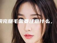 脱完腿毛需要注意什么,腿部脱毛用什么方法好