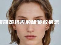 腹部热玛吉的除皱效果怎么样「热玛吉多大年龄做合适」