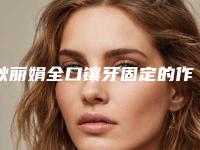 耿丽娟全口镶牙固定的作用和危害有哪些