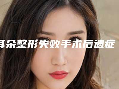 耳朵整形失败手术后遗症有没有