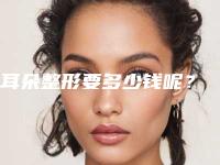 耳朵整形要多少钱呢?