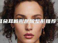 耳朵耳畸形医院整形推荐：耳朵耳畸形医院综合实力前30强不容错失