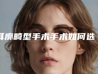 耳廓畸型手术手术如何选择材料更安全