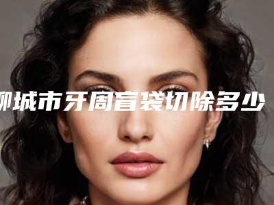 聊城市牙周盲袋切除多少钱-聊城市牙周盲袋切除医院排行榜top10强内幕曝光
