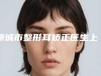 聊城市整形耳矫正医生上榜名单前十强介绍-聊城市整形耳矫正整形医生