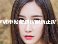 聊城市轻微斜视眼矫正价格(价目)已发布(轻微斜视眼矫正均价为:6454元)