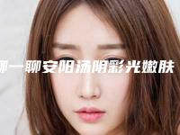 聊一聊安阳汤阴彩光嫩肤整形技术实力前7强医院脱颖而出