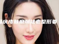 肇庆皮肤磨削祛疤整形要注意避免哪些副作用问题