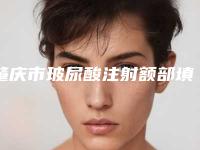 肇庆市玻尿酸注射额部填充术医院排行榜前十技术介绍-排名靠前肇庆市整形医院