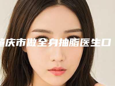 肇庆市做全身抽脂医生口碑排行top10有名的你更喜欢哪一个-肇庆市做全身抽脂医生