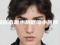 肇庆市做小阴唇缩小医院排行榜前十走访-四会丽乔医疗美容门诊部口碑实力绝绝子