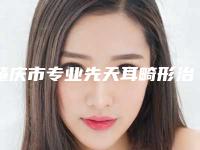 肇庆市专业先天耳畸形治疗医院-肇庆市先天耳畸形治疗医院上榜清单十强揭晓