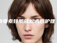 肉毒素颏肌放松术后护理应怎么做(肉毒素颏肌放松术后护理的七大事项)