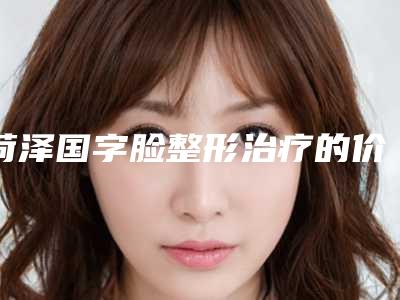 菏泽国字脸整形治疗的价格是高是低(菏泽国字脸整形治疗的费用揭秘)