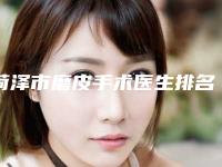 菏泽市磨皮手术医生排名榜top10强权威名单-王燕梅医生实力可了解