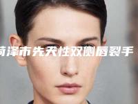 菏泽市先天性双侧唇裂手术修复医生排名十强揭晓福利提前解锁-周亚鹏副主任医生技术如何