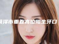 菏泽市垂直高位阻生牙口腔医生在榜名单实力可了解-菏泽市垂直高位阻生牙医生评价高