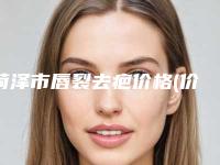 菏泽市唇裂去疤价格(价目)表完整火热出炉(唇裂去疤均价为:42954元)