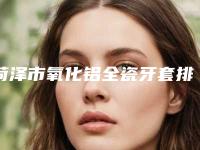 菏泽市氧化铝全瓷牙套排行榜前五名不分伯仲-菏泽市氧化铝全瓷牙套口腔医生
