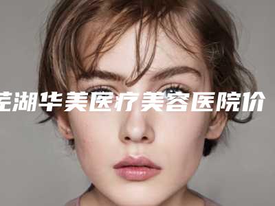 芜湖华美医疗美容医院价格(价目)曝光一览附垫鼻膨体取出案例