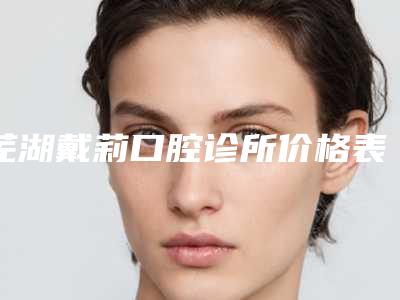 芜湖戴莉口腔诊所价格表概览-里齿整牙案例