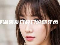 芜湖来友口腔门诊部牙齿漂白术一般要多少费用