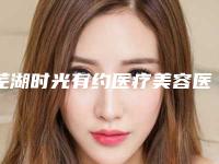 芜湖时光有约医疗美容医院位置-推荐吕阳医生,李红红医生