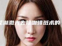 芜湖激光去除咖啡斑术的价格一般要多少钱