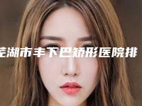芜湖市丰下巴矫形医院排行top10强权威震撼发布(芜湖市丰下巴矫形整形医院)