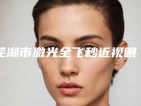 芜湖市激光全飞秒近视眼手术价格(收费标准)_项目(激光全飞秒近视眼手术均价为:14095元)