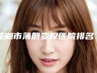 芜湖市薄唇变厚医院排名专家个个都是技术流(芜湖兰华医疗整形美容中心实力口碑)