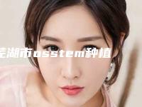 芜湖市osstem种植牙大约多少钱-芜湖市osstem种植牙医院在榜清单前十位别错过