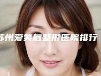 苏州爱笑唇整形医院排行榜前5家名字公开!苏州常春藤医疗美容诊所等个个口碑实力在线