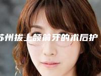 苏州拔上颌前牙的术后护理宝典
