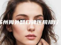 苏州拇外翻口碑医院排行榜前4名医院分享!苏州吴中维多利亚美容医院等公立5强擅长口碑各不同~价格表请查收
