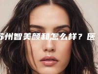 苏州智美颜和怎么样?医术精湛,速度观看