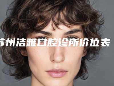 苏州洁雅口腔诊所价位表免费曝光附牙列拥挤矫治术案例