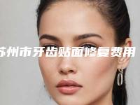 苏州市牙齿贴面修复费用表明细2025及专家一览-苏州市牙齿贴面修复价格