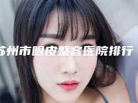 苏州市眼皮整容医院排行榜前十名实力派代表-排名靠前苏州市整形医院