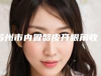 苏州市内置赘皮开眼角收费明细在线咨询2025新版-苏州市内置赘皮开眼角医院手术大概要多少价格呢