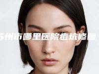 苏州市哪里医院痘坑修复到皮肤好-苏州常熟时代医疗美容门诊部看哪个医生技术好