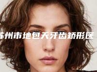 苏州市地包天牙齿矫形医院排名榜谁家好(苏州华尔康口腔连锁去过都说好)
