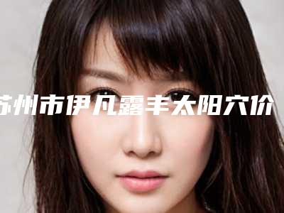 苏州市伊凡露丰太阳穴价格表(价目)查询(10月-4月伊凡露丰太阳穴均价为:12750元)