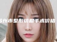 苏州市整形切眉手术价格(价目)2025版秘密出炉快收藏(整形切眉手术均价为：4435元)
