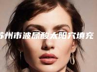 苏州市波尿酸太阳穴填充价格(收费标准)特色经典项目-苏州市波尿酸太阳穴填充手术大约得需多少钱