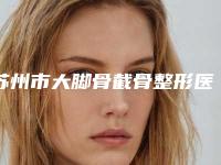 苏州市大脚骨截骨整形医生哪个较好-汪松林医生优质医生选择