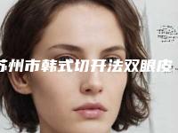 苏州市韩式切开法双眼皮整形医生排行榜8强五强-三强资料大总结-苏州市韩式切开法双眼皮整形医生