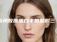 苏州胶原蛋白丰唇整形三甲医院哪个更正规?