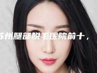 苏州腿部脱毛医院前十，苏州华美美容医疗医院上榜前三，第五名态度严谨